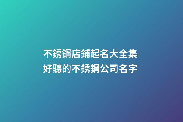 不銹鋼店鋪起名大全集 好聽的不銹鋼公司名字-第1張-公司起名-玄機派
